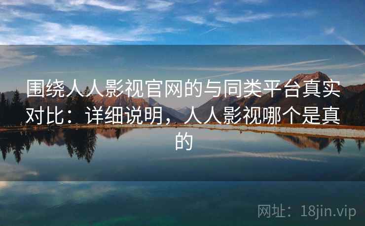 围绕人人影视官网的与同类平台真实对比：详细说明，人人影视哪个是真的