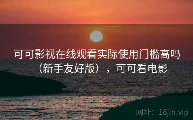 可可影视在线观看实际使用门槛高吗(新手友好版),可可看电影 可可影视在线观看实际使用门槛高吗(新手友好版),可可看电影