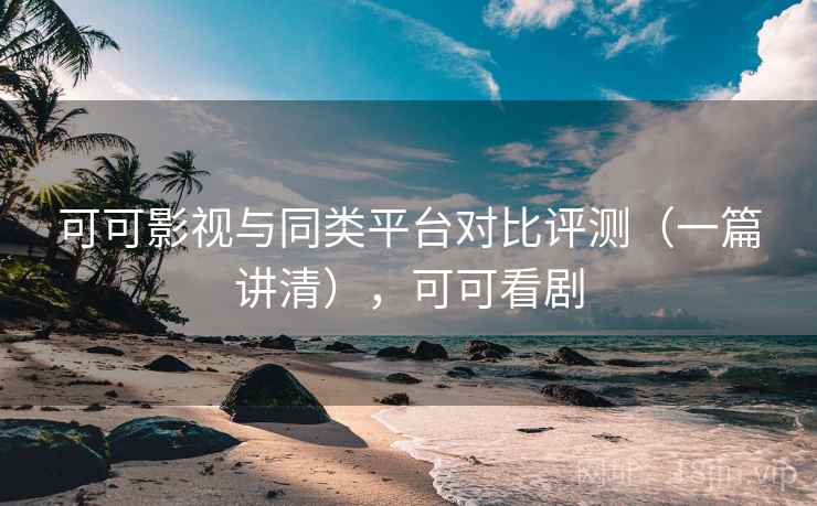 可可影视与同类平台对比评测(一篇讲清),可可看剧 可可影视与同类平台对比评测(一篇讲清),可可看剧