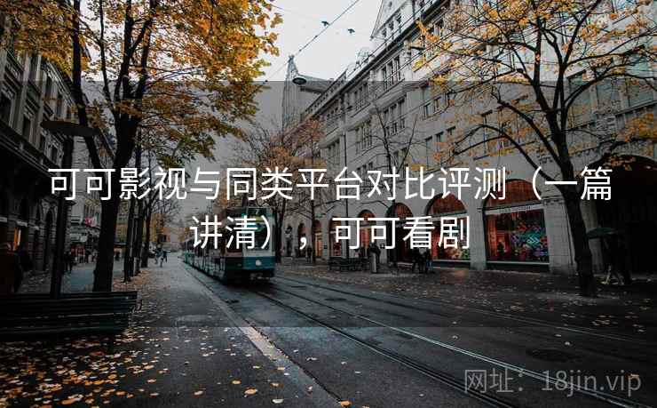 可可影视与同类平台对比评测（一篇讲清），可可看剧
