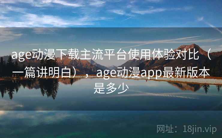age动漫下载主流平台使用体验对比(一篇讲明白),age动漫app最新版本是多少 age动漫下载主流平台使用体验对比(一篇讲明白),age动漫app最新版本是多少
