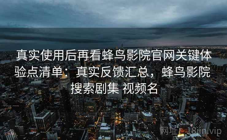 真实使用后再看蜂鸟影院官网关键体验点清单:真实反馈汇总,蜂鸟影院 搜索剧集 视频名 真实使用后再看蜂鸟影院官网关键体验点清单:真实反馈汇总,蜂鸟影院 搜索剧集 视频名