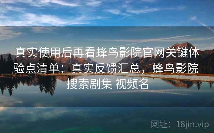 真实使用后再看蜂鸟影院官网关键体验点清单：真实反馈汇总，蜂鸟影院 搜索剧集 视频名