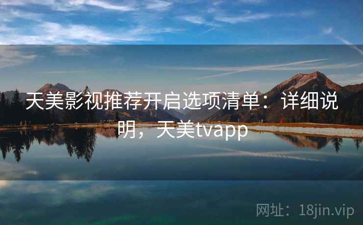 天美影视推荐开启选项清单:详细说明,天美tvapp 天美影视推荐开启选项清单:详细说明,天美tvapp