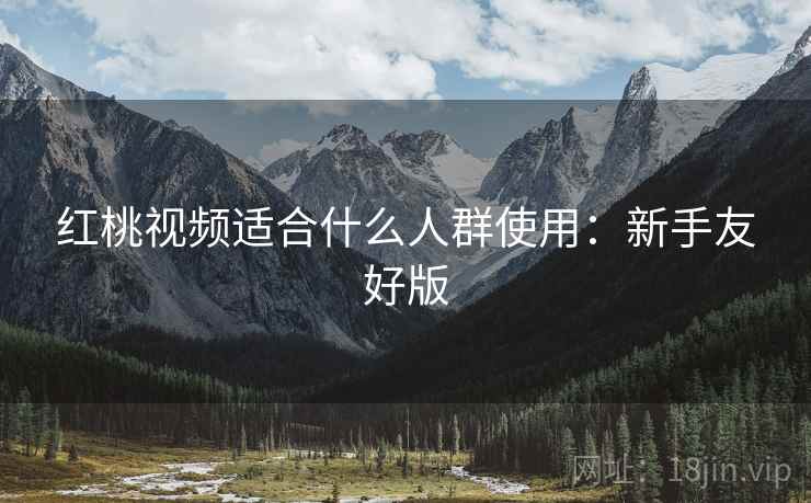 红桃视频适合什么人群使用：新手友好版