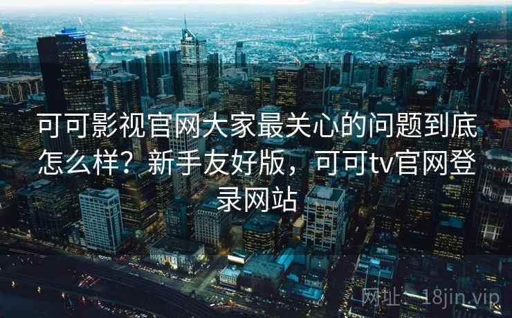 可可影视官网大家最关心的问题到底怎么样？新手友好版，可可tv官网登录网站
