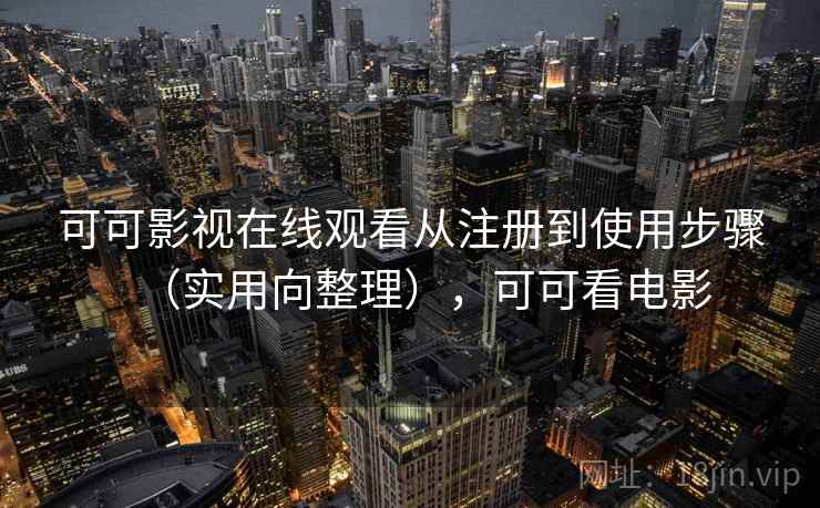 可可影视在线观看从注册到使用步骤（实用向整理），可可看电影