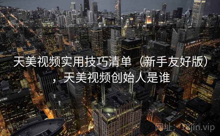 天美视频实用技巧清单（新手友好版），天美视频创始人是谁