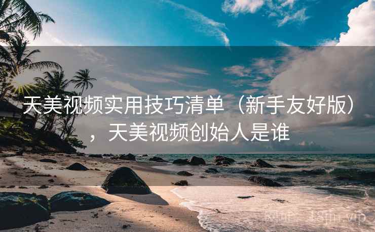 天美视频实用技巧清单(新手友好版),天美视频创始人是谁 天美视频实用技巧清单(新手友好版),天美视频创始人是谁