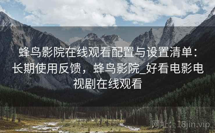 蜂鸟影院在线观看配置与设置清单：长期使用反馈，蜂鸟影院_好看电影电视剧在线观看