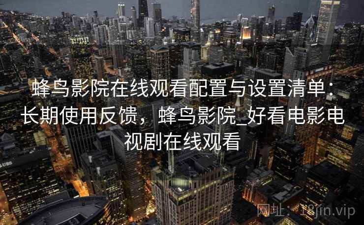 蜂鸟影院在线观看配置与设置清单:长期使用反馈,蜂鸟影院_好看电影电视剧在线观看 蜂鸟影院在线观看配置与设置清单:长期使用反馈,蜂鸟影院_好看电影电视剧在线观看
