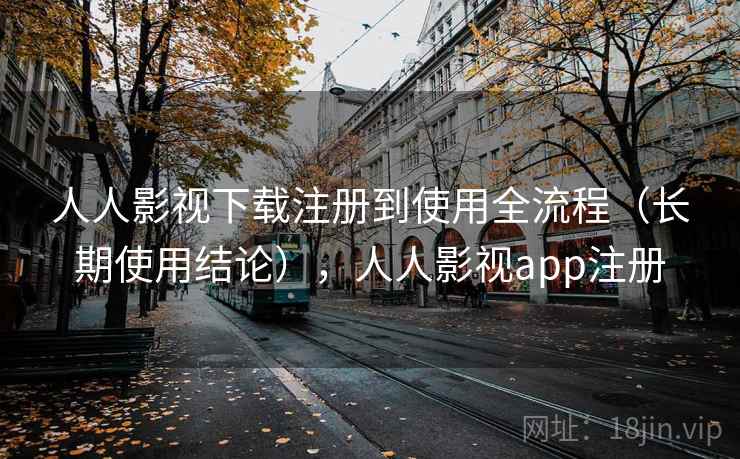 人人影视下载注册到使用全流程（长期使用结论），人人影视app注册