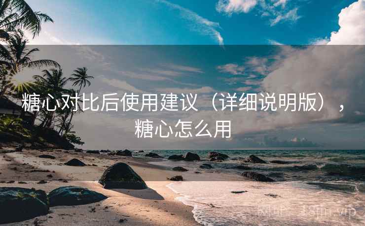 糖心对比后使用建议（详细说明版），糖心怎么用