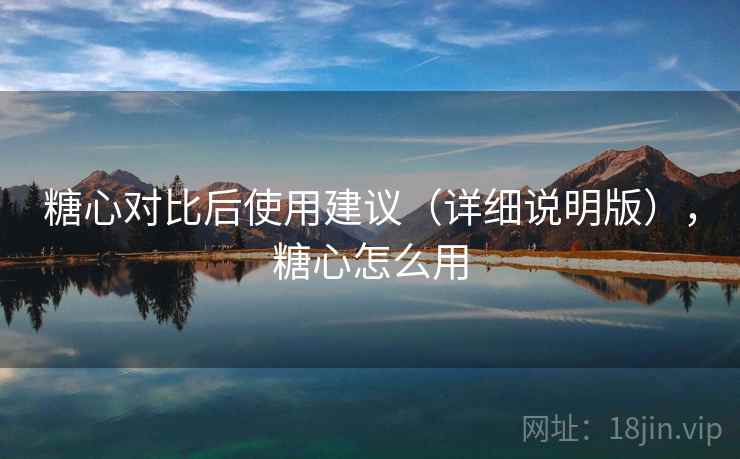 糖心对比后使用建议(详细说明版),糖心怎么用 糖心对比后使用建议(详细说明版),糖心怎么用
