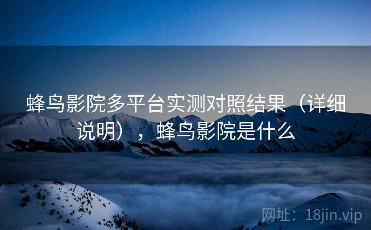 蜂鸟影院多平台实测对照结果（详细说明），蜂鸟影院是什么