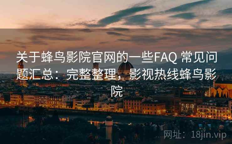 关于蜂鸟影院官网的一些FAQ 常见问题汇总:完整整理,影视热线蜂鸟影院 关于蜂鸟影院官网的一些FAQ 常见问题汇总:完整整理,影视热线蜂鸟影院