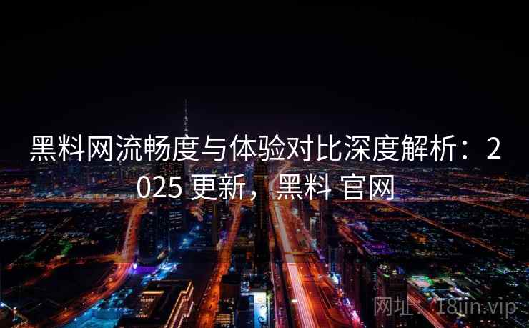 黑料网流畅度与体验对比深度解析：2025 更新，黑料 官网