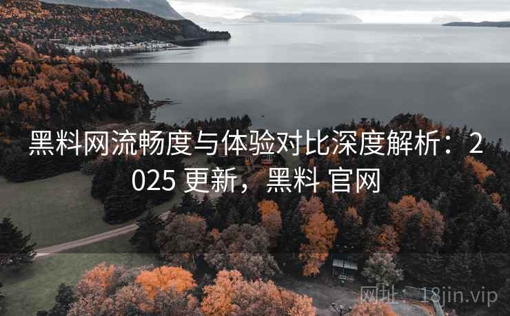 黑料网流畅度与体验对比深度解析:2025 更新,黑料 官网 黑料网流畅度与体验对比深度解析:2025 更新,黑料 官网
