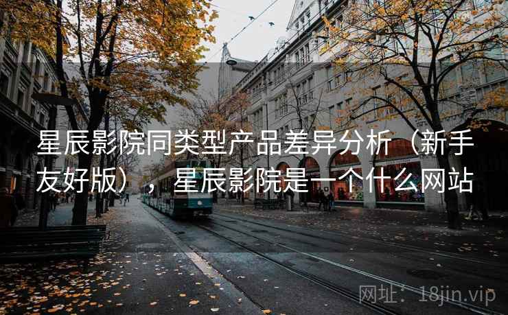 星辰影院同类型产品差异分析（新手友好版），星辰影院是一个什么网站