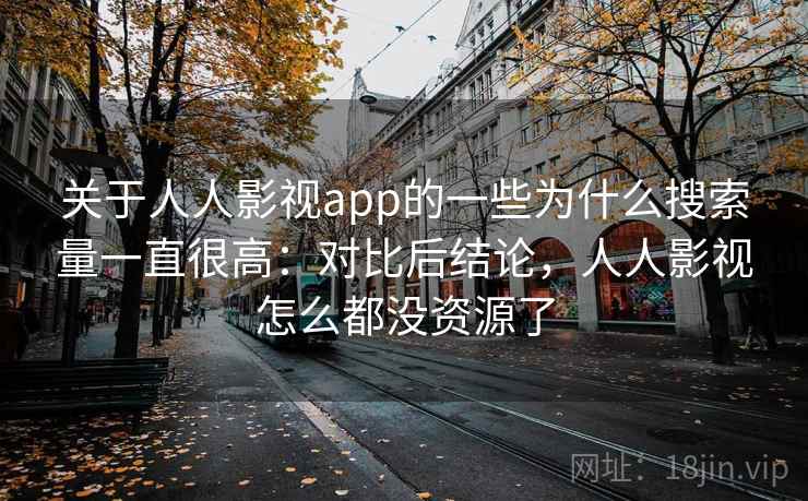 关于人人影视app的一些为什么搜索量一直很高：对比后结论，人人影视怎么都没资源了