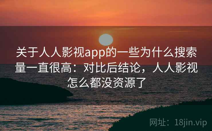 关于人人影视app的一些为什么搜索量一直很高:对比后结论,人人影视怎么都没资源了 关于人人影视app的一些为什么搜索量一直很高:对比后结论,人人影视怎么都没资源了