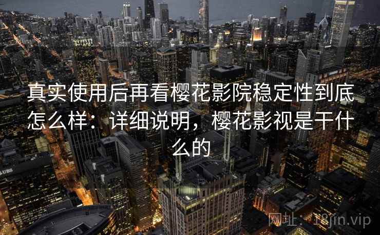 真实使用后再看樱花影院稳定性到底怎么样:详细说明,樱花影视是干什么的 真实使用后再看樱花影院稳定性到底怎么样:详细说明,樱花影视是干什么的