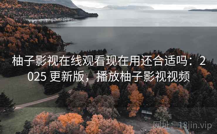 柚子影视在线观看现在用还合适吗：2025 更新版，播放柚子影视视频