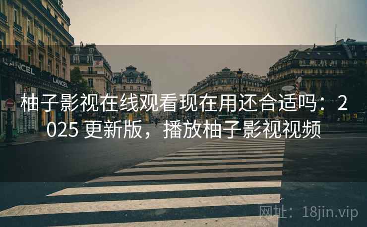 柚子影视在线观看现在用还合适吗:2025 更新版,播放柚子影视视频 柚子影视在线观看现在用还合适吗:2025 更新版,播放柚子影视视频