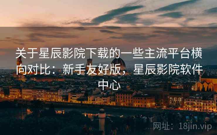 关于星辰影院下载的一些主流平台横向对比:新手友好版,星辰影院软件中心 关于星辰影院下载的一些主流平台横向对比:新手友好版,星辰影院软件中心