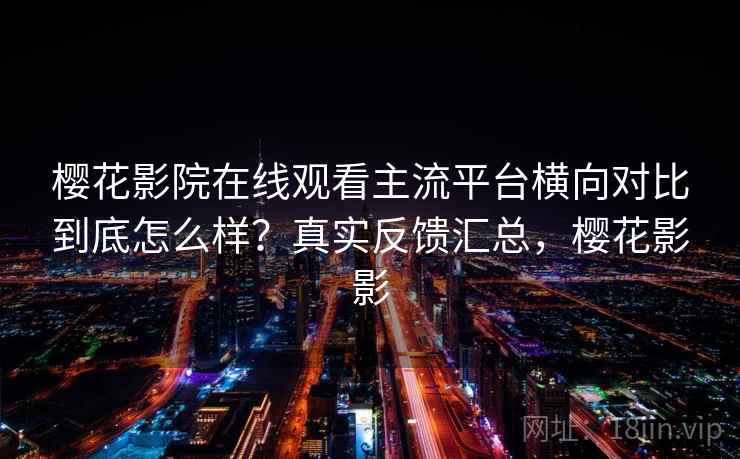 樱花影院在线观看主流平台横向对比到底怎么样?真实反馈汇总,樱花影影 樱花影院在线观看主流平台横向对比到底怎么样?真实反馈汇总,樱花影影