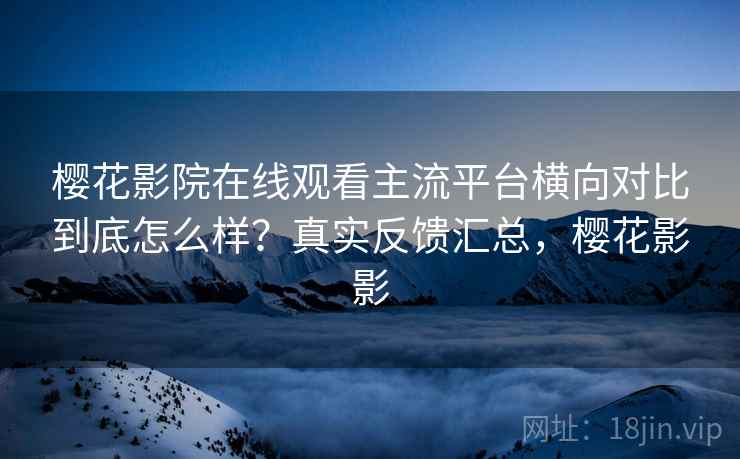樱花影院在线观看主流平台横向对比到底怎么样?真实反馈汇总,樱花影影 樱花影院在线观看主流平台横向对比到底怎么样?真实反馈汇总,樱花影影