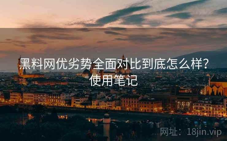 黑料网优劣势全面对比到底怎么样?使用笔记 黑料网优劣势全面对比到底怎么样?使用笔记