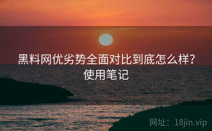 黑料网优劣势全面对比到底怎么样?使用笔记 黑料网优劣势全面对比到底怎么样?使用笔记