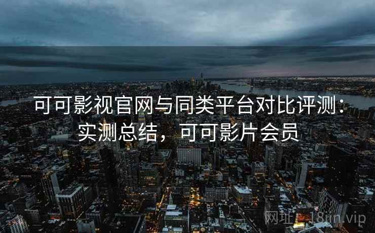 可可影视官网与同类平台对比评测：实测总结，可可影片会员