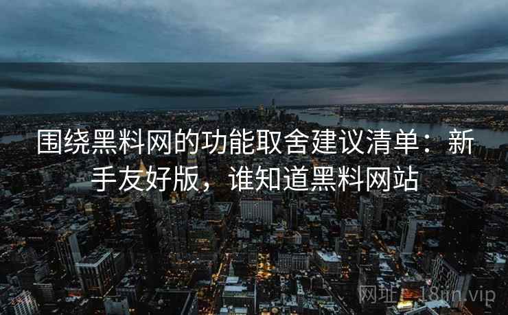 围绕黑料网的功能取舍建议清单：新手友好版，谁知道黑料网站