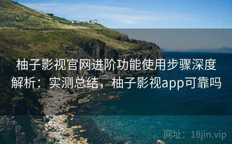 柚子影视官网进阶功能使用步骤深度解析:实测总结,柚子影视app可靠吗 柚子影视官网进阶功能使用步骤深度解析:实测总结,柚子影视app可靠吗