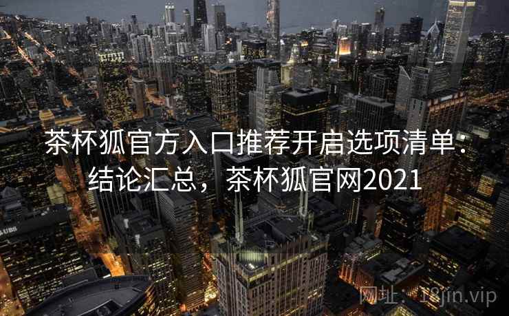 茶杯狐官方入口推荐开启选项清单：结论汇总，茶杯狐官网2021