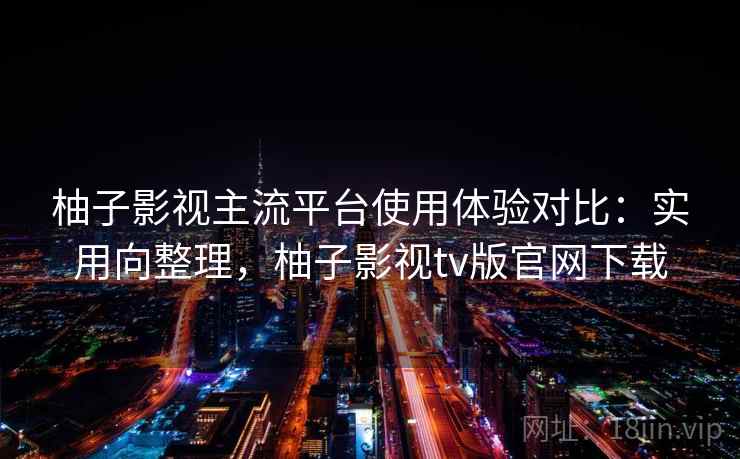 柚子影视主流平台使用体验对比:实用向整理,柚子影视tv版官网下载 柚子影视主流平台使用体验对比:实用向整理,柚子影视tv版官网下载