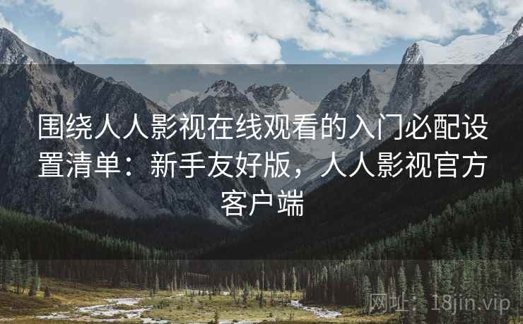 围绕人人影视在线观看的入门必配设置清单：新手友好版，人人影视官方客户端