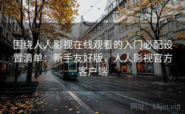 围绕人人影视在线观看的入门必配设置清单:新手友好版,人人影视官方客户端 围绕人人影视在线观看的入门必配设置清单:新手友好版,人人影视官方客户端