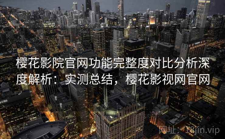 樱花影院官网功能完整度对比分析深度解析：实测总结，樱花影视网官网