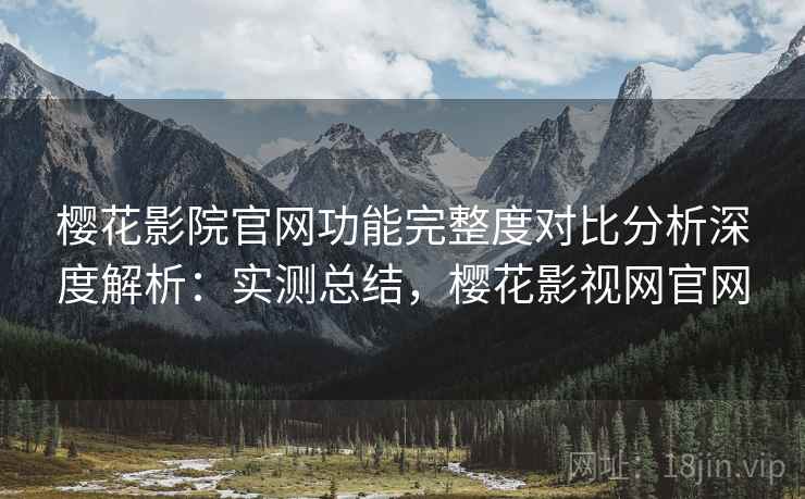 樱花影院官网功能完整度对比分析深度解析:实测总结,樱花影视网官网 樱花影院官网功能完整度对比分析深度解析:实测总结,樱花影视网官网