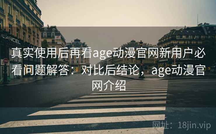 真实使用后再看age动漫官网新用户必看问题解答：对比后结论，age动漫官网介绍