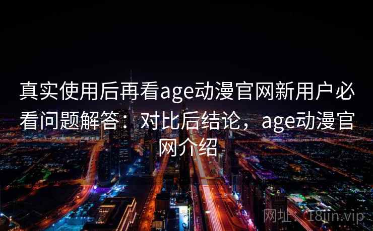 真实使用后再看age动漫官网新用户必看问题解答：对比后结论，age动漫官网介绍