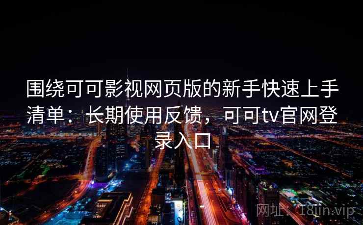 围绕可可影视网页版的新手快速上手清单：长期使用反馈，可可tv官网登录入口