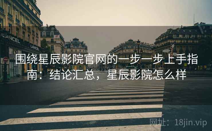 围绕星辰影院官网的一步一步上手指南：结论汇总，星辰影院怎么样